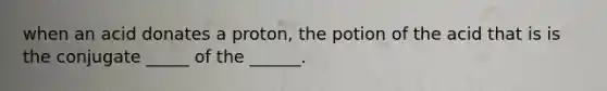 when an acid donates a proton, the potion of the acid that is is the conjugate _____ of the ______.