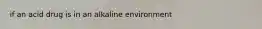 if an acid drug is in an alkaline environment