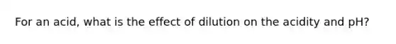 For an acid, what is the effect of dilution on the acidity and pH?