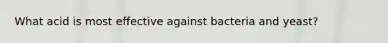 What acid is most effective against bacteria and yeast?