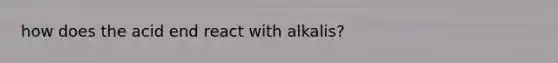 how does the acid end react with alkalis?