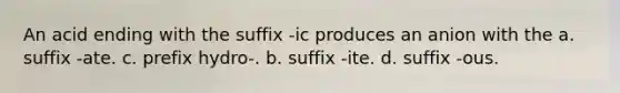 An acid ending with the suffix -ic produces an anion with the a. suffix -ate. c. prefix hydro-. b. suffix -ite. d. suffix -ous.