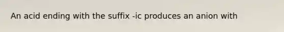 An acid ending with the suffix -ic produces an anion with