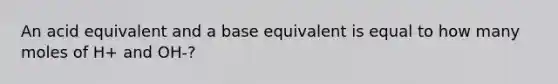 An acid equivalent and a base equivalent is equal to how many moles of H+ and OH-?