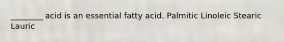 ________ acid is an essential fatty acid. Palmitic Linoleic Stearic Lauric