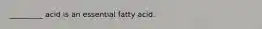 _________ acid is an essential fatty acid.