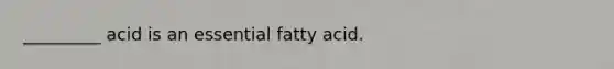 _________ acid is an essential fatty acid.