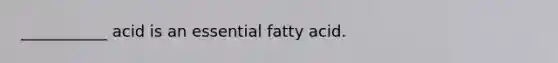 ___________ acid is an essential fatty acid.