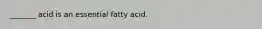 _______ acid is an essential fatty acid.