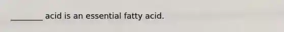 ________ acid is an essential fatty acid.