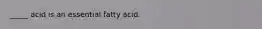_____ acid is an essential fatty acid.