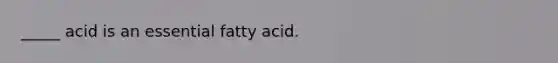 _____ acid is an essential fatty acid.