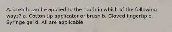 Acid etch can be applied to the tooth in which of the following ways? a. Cotton tip applicator or brush b. Gloved fingertip c. Syringe gel d. All are applicable