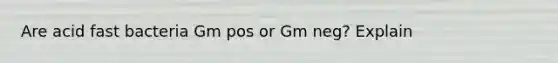 Are acid fast bacteria Gm pos or Gm neg? Explain