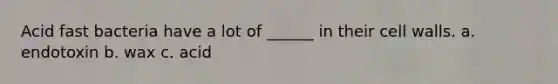 Acid fast bacteria have a lot of ______ in their cell walls. a. endotoxin b. wax c. acid