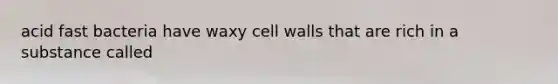 acid fast bacteria have waxy cell walls that are rich in a substance called