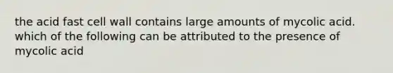 the acid fast cell wall contains large amounts of mycolic acid. which of the following can be attributed to the presence of mycolic acid