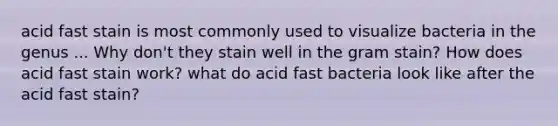 acid fast stain is most commonly used to visualize bacteria in the genus ... Why don't they stain well in the gram stain? How does acid fast stain work? what do acid fast bacteria look like after the acid fast stain?