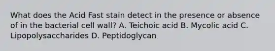 What does the Acid Fast stain detect in the presence or absence of in the bacterial cell wall? A. Teichoic acid B. Mycolic acid C. Lipopolysaccharides D. Peptidoglycan