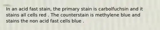 In an acid fast stain, the primary stain is carbolfuchsin and it stains all cells red . The counterstain is methylene blue and stains the non acid fast cells blue .