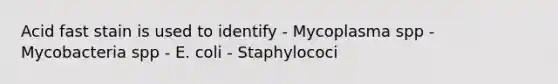 Acid fast stain is used to identify - Mycoplasma spp - Mycobacteria spp - E. coli - Staphylococi