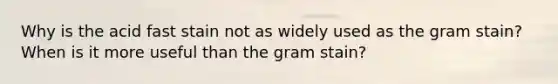 Why is the acid fast stain not as widely used as the gram stain? When is it more useful than the gram stain?