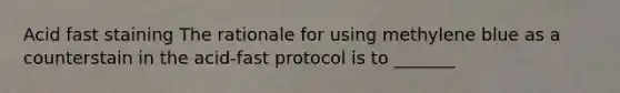 Acid fast staining The rationale for using methylene blue as a counterstain in the acid-fast protocol is to _______