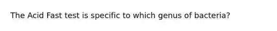 The Acid Fast test is specific to which genus of bacteria?