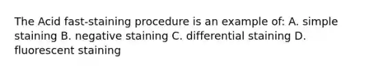 The Acid fast-staining procedure is an example of: A. simple staining B. negative staining C. differential staining D. fluorescent staining