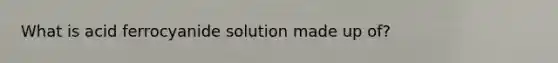 What is acid ferrocyanide solution made up of?