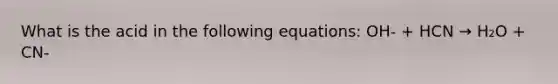 What is the acid in the following equations: OH- + HCN → H₂O + CN-