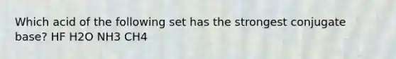 Which acid of the following set has the strongest conjugate base? HF H2O NH3 CH4