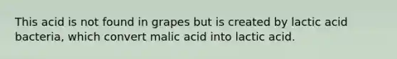 This acid is not found in grapes but is created by lactic acid bacteria, which convert malic acid into lactic acid.