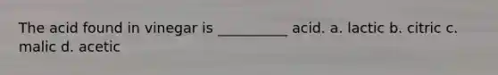 The acid found in vinegar is __________ acid. a. lactic b. citric c. malic d. acetic