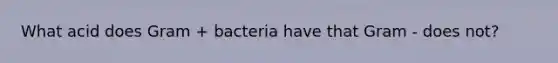 What acid does Gram + bacteria have that Gram - does not?