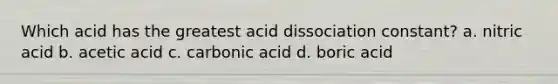 Which acid has the greatest acid dissociation constant? a. nitric acid b. acetic acid c. carbonic acid d. boric acid