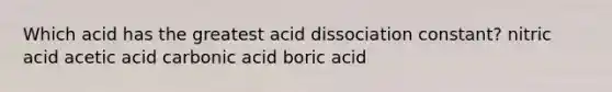 Which acid has the greatest acid dissociation constant? nitric acid acetic acid carbonic acid boric acid