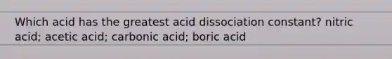 Which acid has the greatest acid dissociation constant? nitric acid; acetic acid; carbonic acid; boric acid