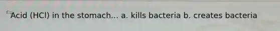 Acid (HCl) in the stomach... a. kills bacteria b. creates bacteria