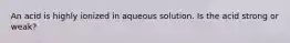 An acid is highly ionized in aqueous solution. Is the acid strong or weak?