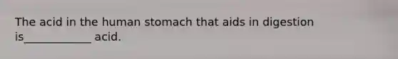 The acid in the human stomach that aids in digestion is____________ acid.