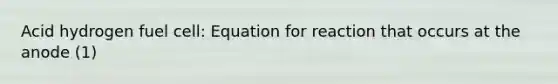 Acid hydrogen fuel cell: Equation for reaction that occurs at the anode (1)
