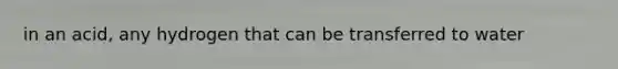 in an acid, any hydrogen that can be transferred to water