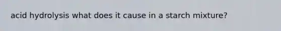 acid hydrolysis what does it cause in a starch mixture?
