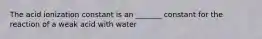 The acid ionization constant is an _______ constant for the reaction of a weak acid with water