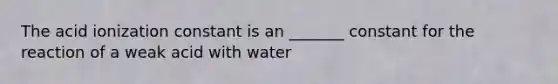 The acid ionization constant is an _______ constant for the reaction of a weak acid with water