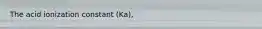 The acid ionization constant (Ka),