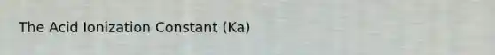 The Acid Ionization Constant (Ka)