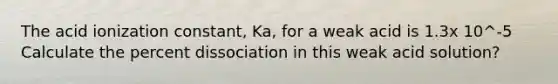 The acid ionization constant, Ka, for a weak acid is 1.3x 10^-5 Calculate the percent dissociation in this weak acid solution?