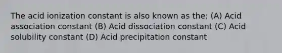 The acid ionization constant is also known as the: (A) Acid association constant (B) Acid dissociation constant (C) Acid solubility constant (D) Acid precipitation constant